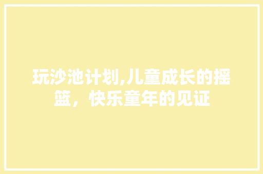 玩沙池计划,儿童成长的摇篮，快乐童年的见证