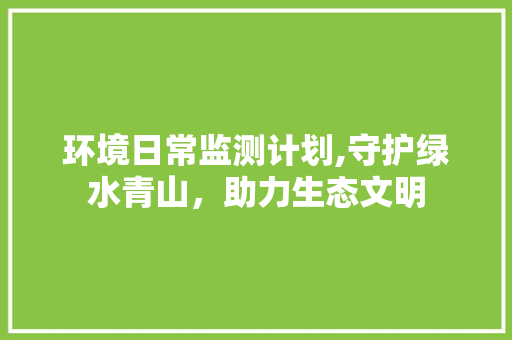 环境日常监测计划,守护绿水青山，助力生态文明