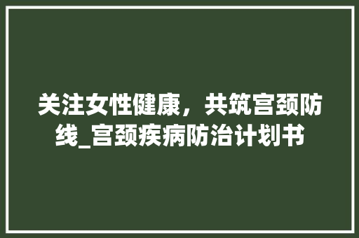 关注女性健康，共筑宫颈防线_宫颈疾病防治计划书 近义词汇
