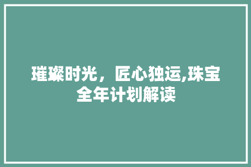 璀璨时光，匠心独运,珠宝全年计划解读 短语