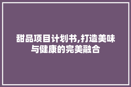 甜品项目计划书,打造美味与健康的完美融合