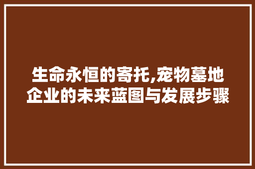 生命永恒的寄托,宠物墓地企业的未来蓝图与发展步骤
