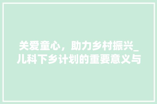 关爱童心，助力乡村振兴_儿科下乡计划的重要意义与方法探索