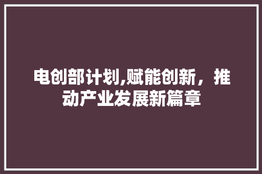 电创部计划,赋能创新，推动产业发展新篇章