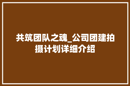 共筑团队之魂_公司团建拍摄计划详细介绍