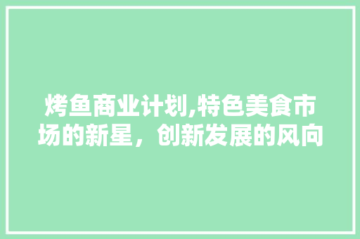 烤鱼商业计划,特色美食市场的新星，创新发展的风向标