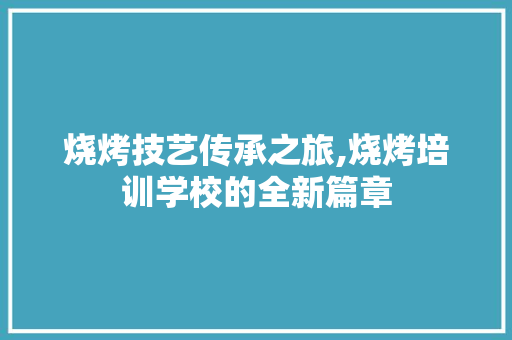 烧烤技艺传承之旅,烧烤培训学校的全新篇章