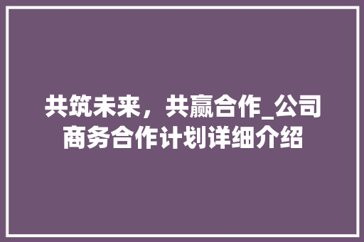 共筑未来，共赢合作_公司商务合作计划详细介绍