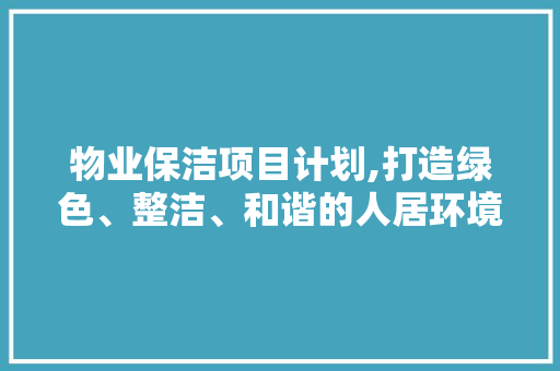 物业保洁项目计划,打造绿色、整洁、和谐的人居环境