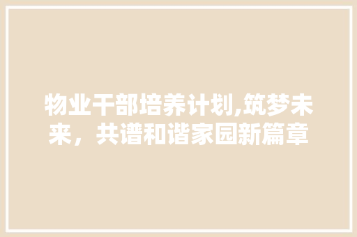 物业干部培养计划,筑梦未来，共谱和谐家园新篇章