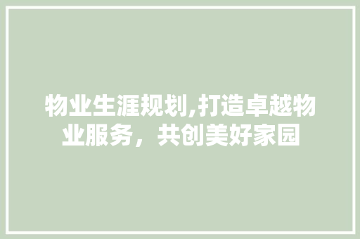 物业生涯规划,打造卓越物业服务，共创美好家园