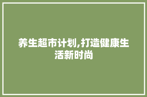 养生超市计划,打造健康生活新时尚
