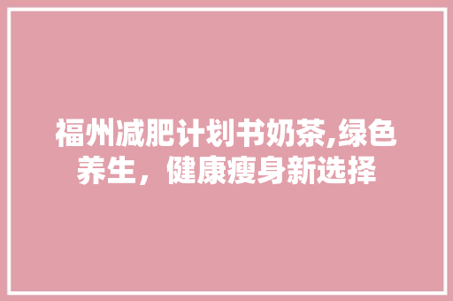 福州减肥计划书奶茶,绿色养生，健康瘦身新选择