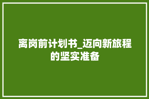 离岗前计划书_迈向新旅程的坚实准备