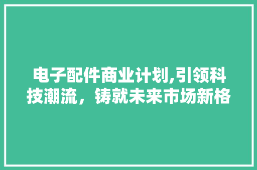 电子配件商业计划,引领科技潮流，铸就未来市场新格局