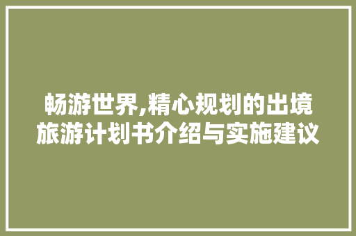 畅游世界,精心规划的出境旅游计划书介绍与实施建议