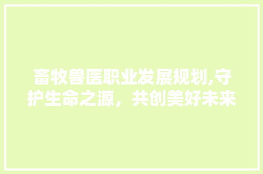 畜牧兽医职业发展规划,守护生命之源，共创美好未来