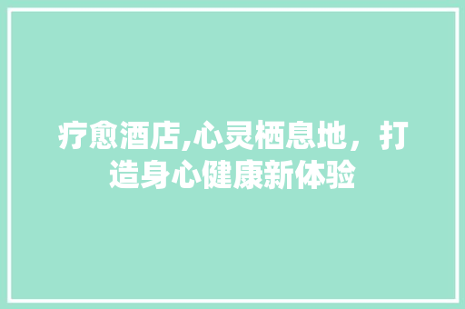 疗愈酒店,心灵栖息地，打造身心健康新体验