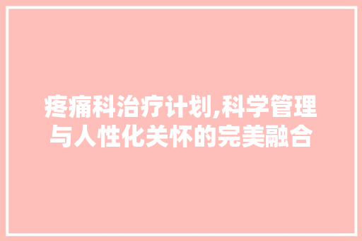 疼痛科治疗计划,科学管理与人性化关怀的完美融合