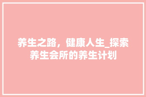 养生之路，健康人生_探索养生会所的养生计划