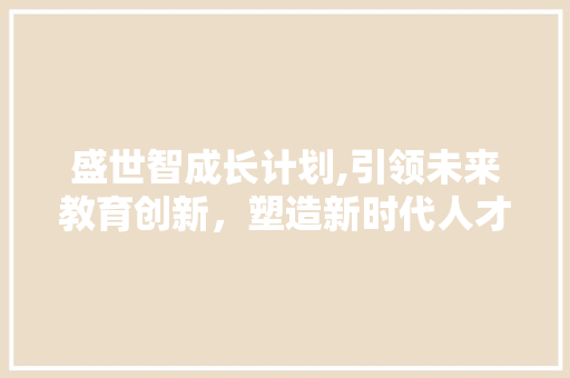 盛世智成长计划,引领未来教育创新，塑造新时代人才