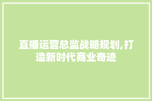 直播运营总监战略规划,打造新时代商业奇迹