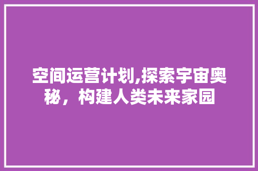 空间运营计划,探索宇宙奥秘，构建人类未来家园