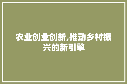 农业创业创新,推动乡村振兴的新引擎