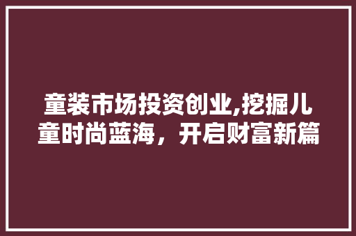 童装市场投资创业,挖掘儿童时尚蓝海，开启财富新篇章