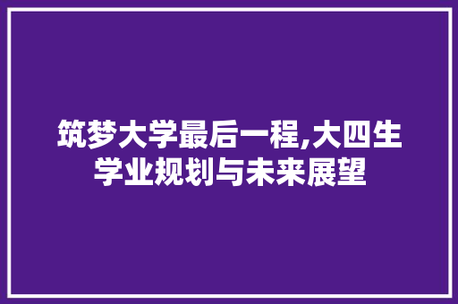 筑梦大学最后一程,大四生学业规划与未来展望