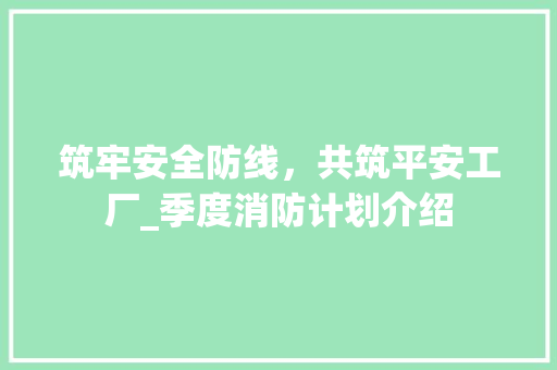 筑牢安全防线，共筑平安工厂_季度消防计划介绍
