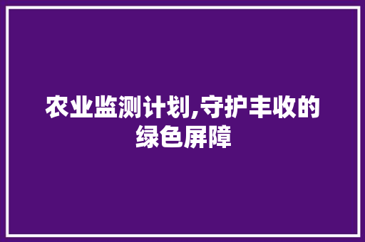 农业监测计划,守护丰收的绿色屏障