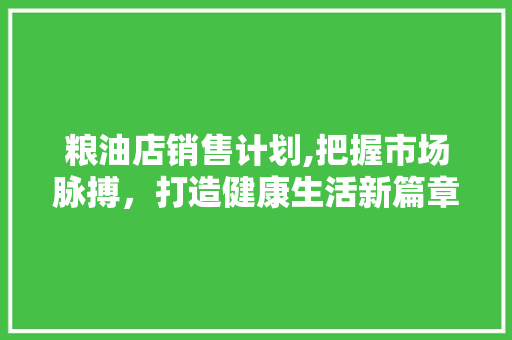 粮油店销售计划,把握市场脉搏，打造健康生活新篇章