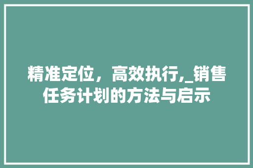 精准定位，高效执行,_销售任务计划的方法与启示