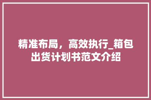 精准布局，高效执行_箱包出货计划书范文介绍