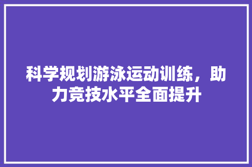 科学规划游泳运动训练，助力竞技水平全面提升