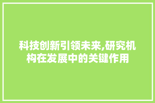科技创新引领未来,研究机构在发展中的关键作用