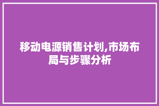 移动电源销售计划,市场布局与步骤分析 成语汇编