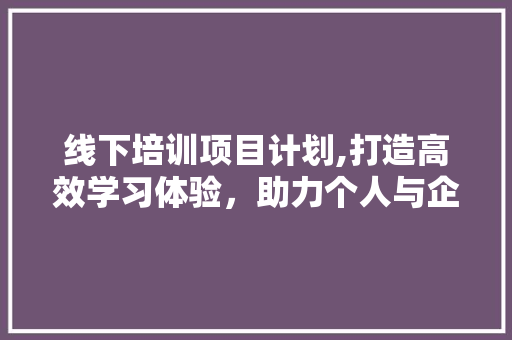 线下培训项目计划,打造高效学习体验，助力个人与企业发展 短语