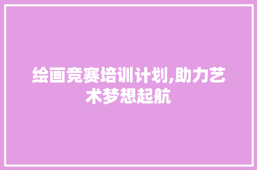 绘画竞赛培训计划,助力艺术梦想起航 汉字拼音