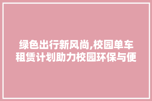 绿色出行新风尚,校园单车租赁计划助力校园环保与便捷出行