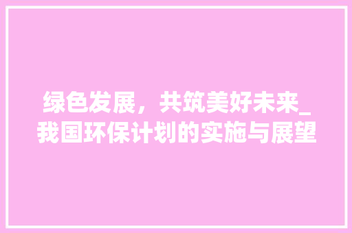绿色发展，共筑美好未来_我国环保计划的实施与展望