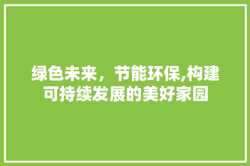 绿色未来，节能环保,构建可持续发展的美好家园