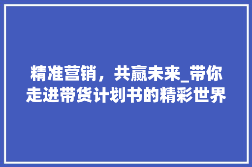 精准营销，共赢未来_带你走进带货计划书的精彩世界