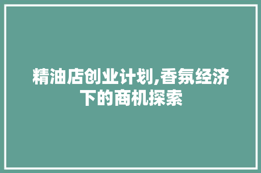 精油店创业计划,香氛经济下的商机探索