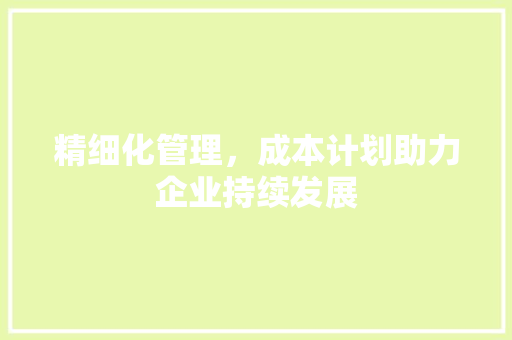 精细化管理，成本计划助力企业持续发展