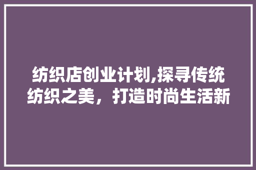纺织店创业计划,探寻传统纺织之美，打造时尚生活新篇章