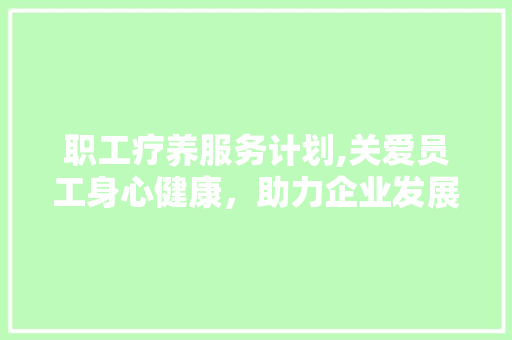 职工疗养服务计划,关爱员工身心健康，助力企业发展