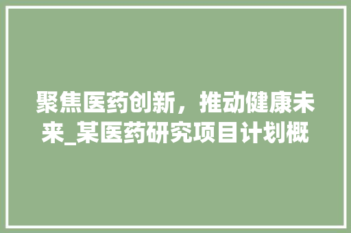 聚焦医药创新，推动健康未来_某医药研究项目计划概述