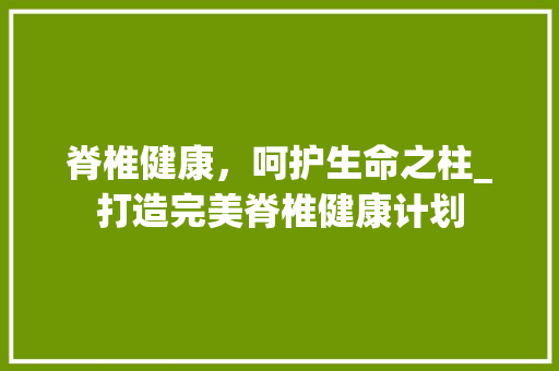 脊椎健康，呵护生命之柱_打造完美脊椎健康计划